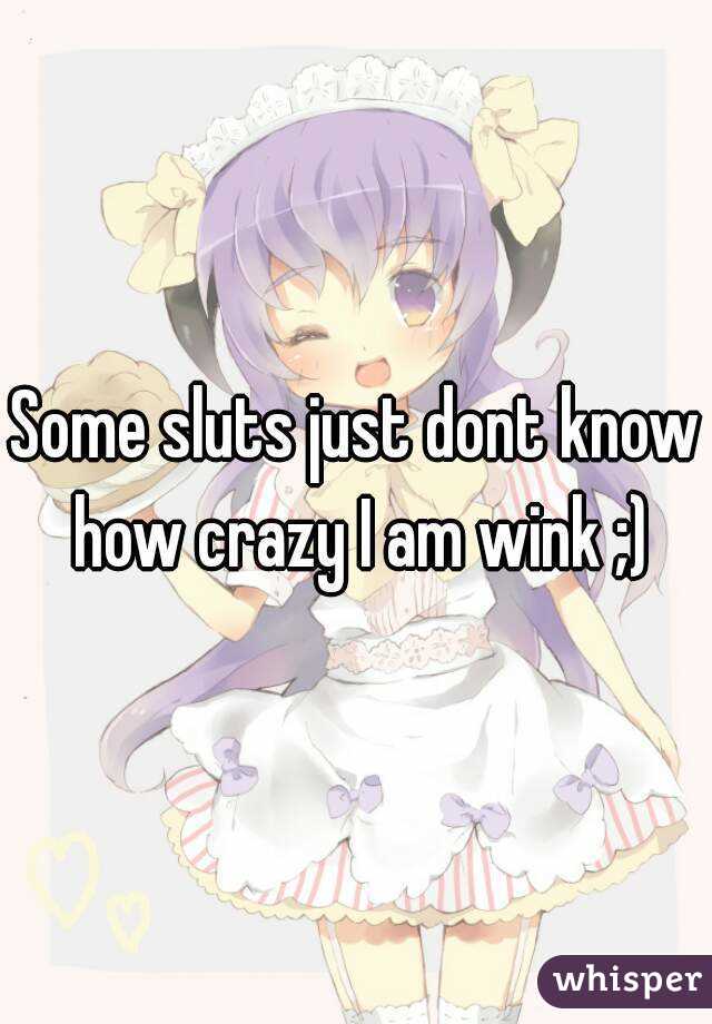 Some sluts just dont know how crazy I am wink ;)