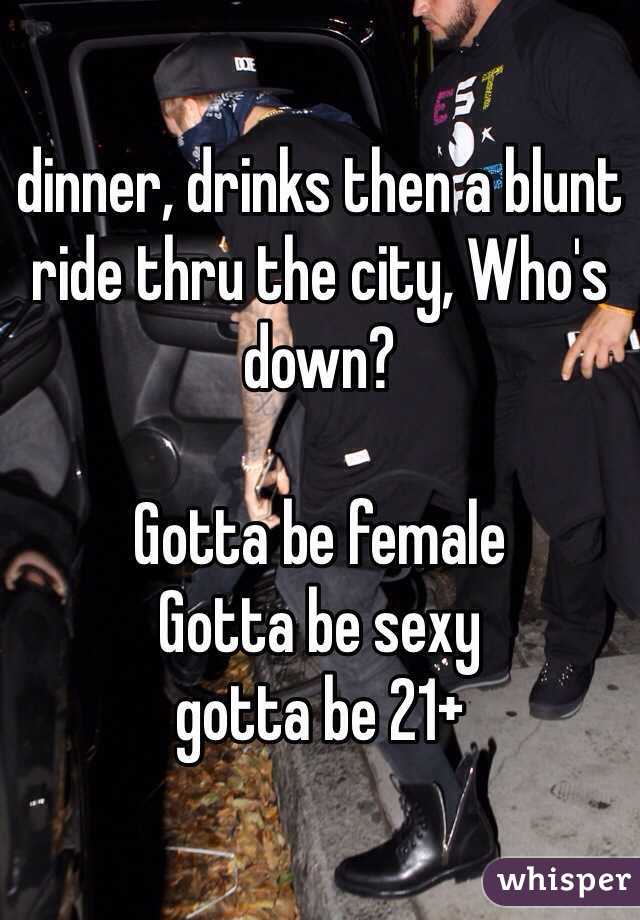 dinner, drinks then a blunt ride thru the city, Who's down? 

Gotta be female 
Gotta be sexy 
gotta be 21+