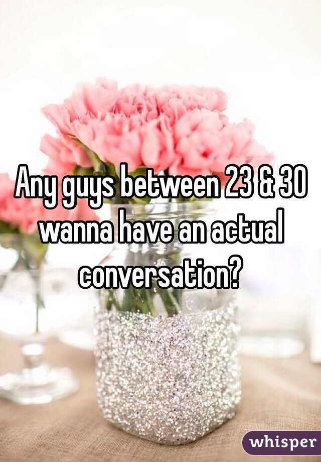 Any guys between 23 & 30 wanna have an actual conversation? 
