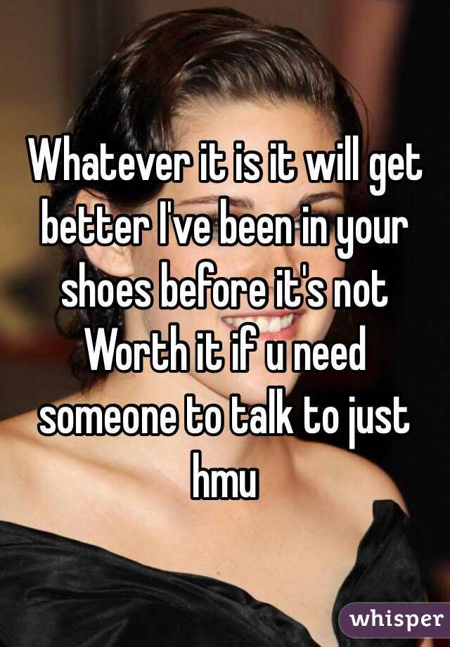 Whatever it is it will get better I've been in your shoes before it's not Worth it if u need someone to talk to just hmu