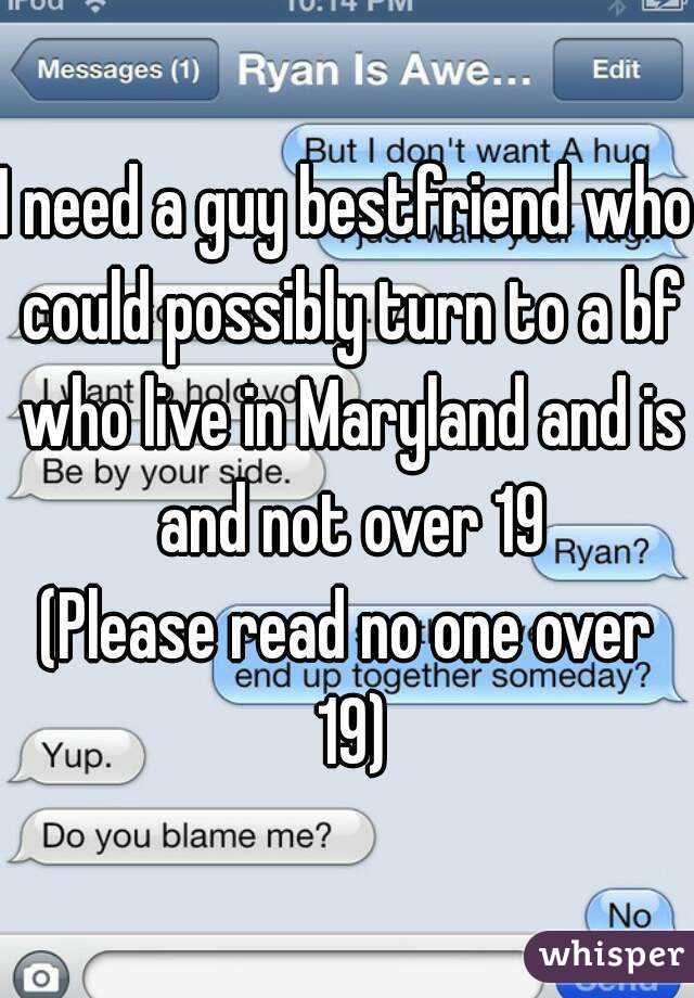 I need a guy bestfriend who could possibly turn to a bf who live in Maryland and is and not over 19
(Please read no one over 19)