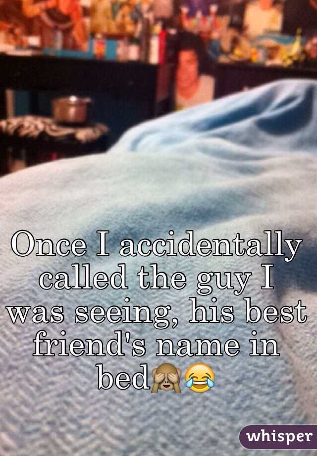 
Once I accidentally called the guy I was seeing, his best friend's name in bed