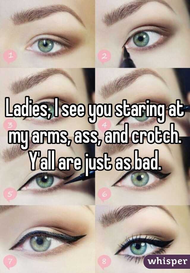 Ladies, I see you staring at my arms, ass, and crotch. Y'all are just as bad. 