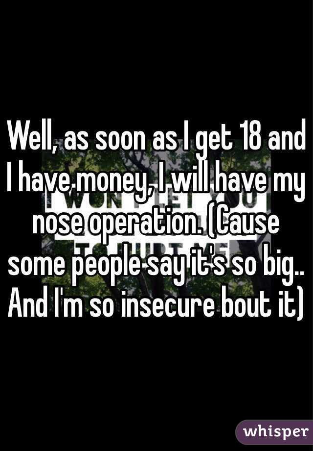 Well, as soon as I get 18 and I have money, I will have my nose operation. (Cause some people say it's so big.. And I'm so insecure bout it)