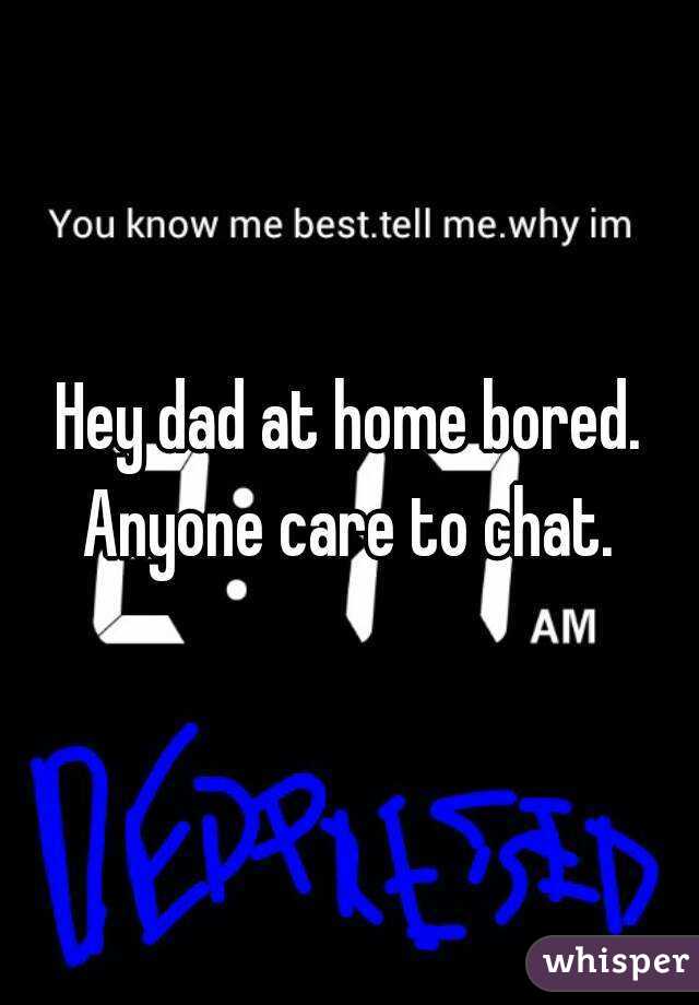 Hey dad at home bored. Anyone care to chat. 