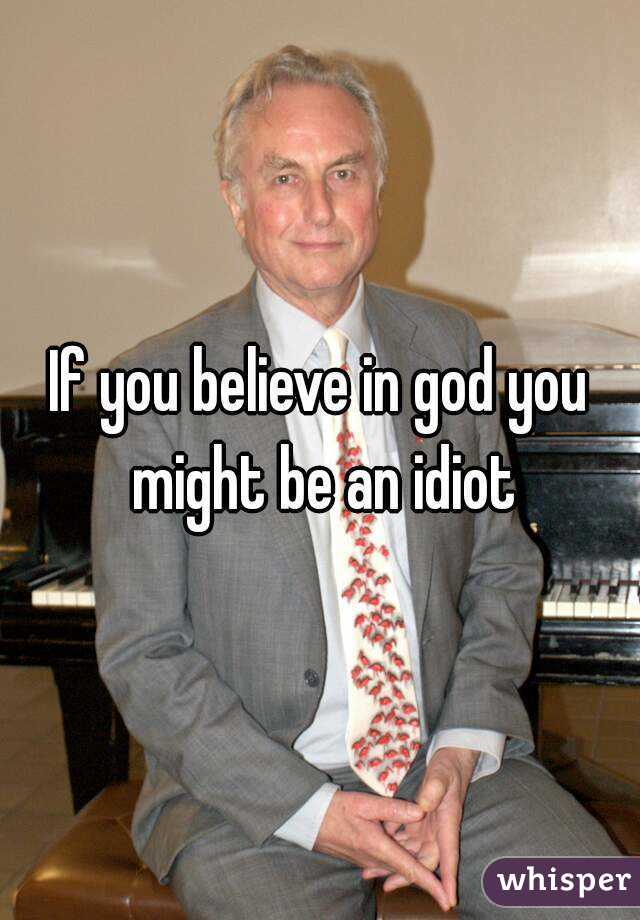 If you believe in god you might be an idiot