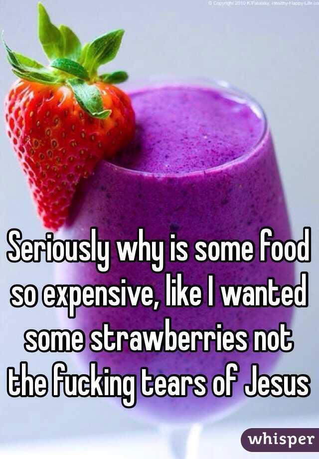 Seriously why is some food so expensive, like I wanted some strawberries not the fucking tears of Jesus
