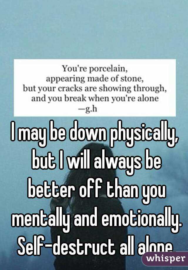 I may be down physically, but I will always be better off than you mentally and emotionally. Self-destruct all alone.