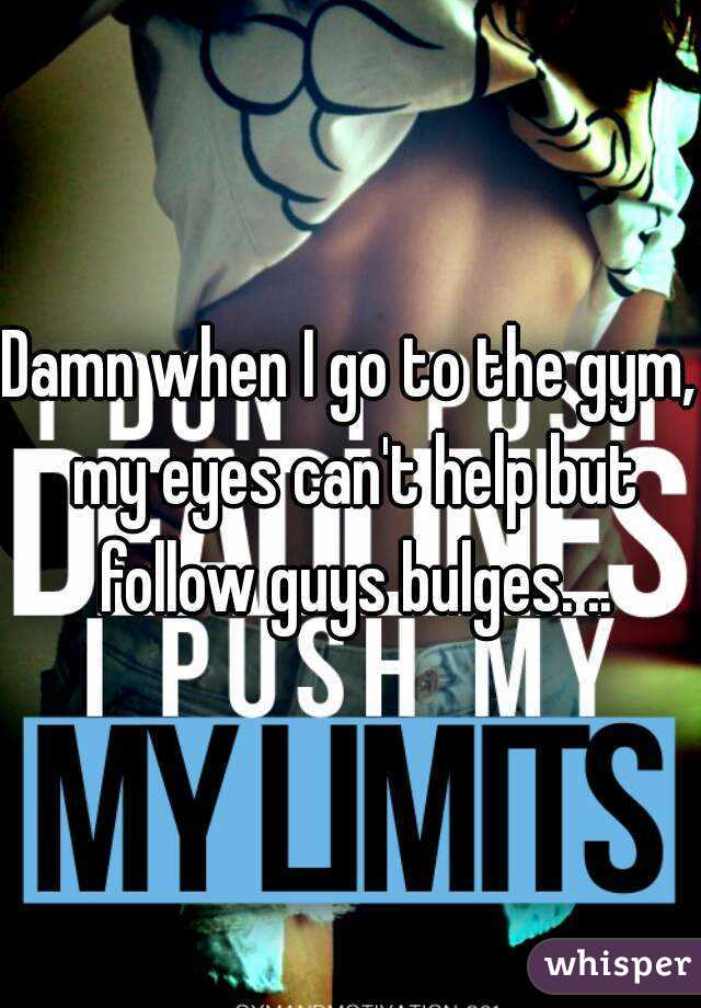 Damn when I go to the gym, my eyes can't help but follow guys bulges. ..