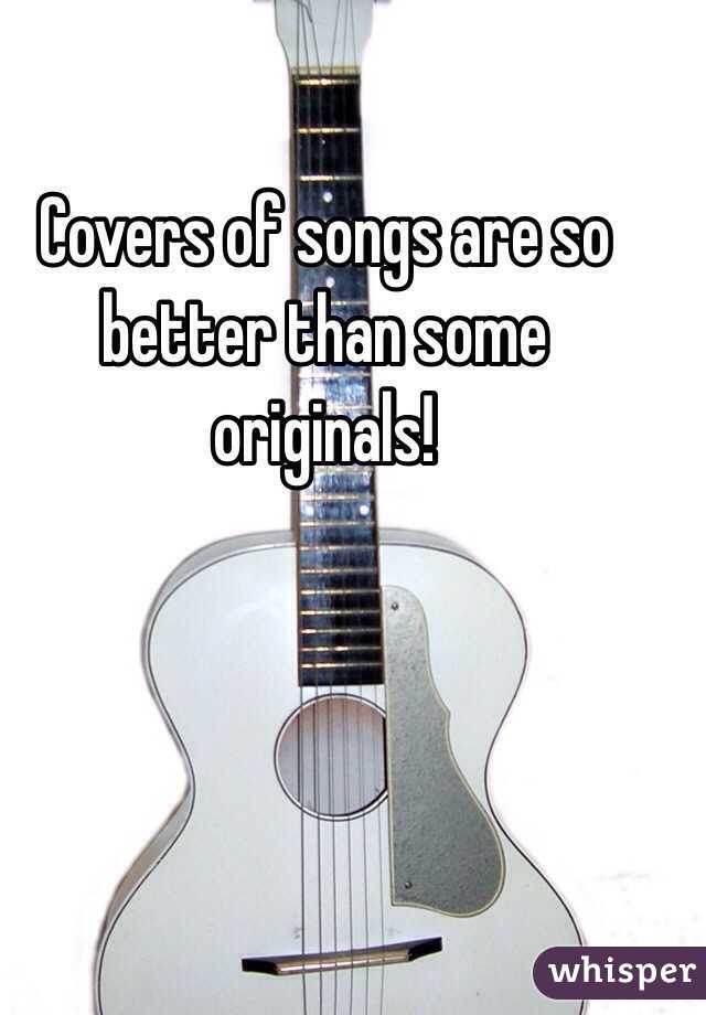 Covers of songs are so better than some originals!