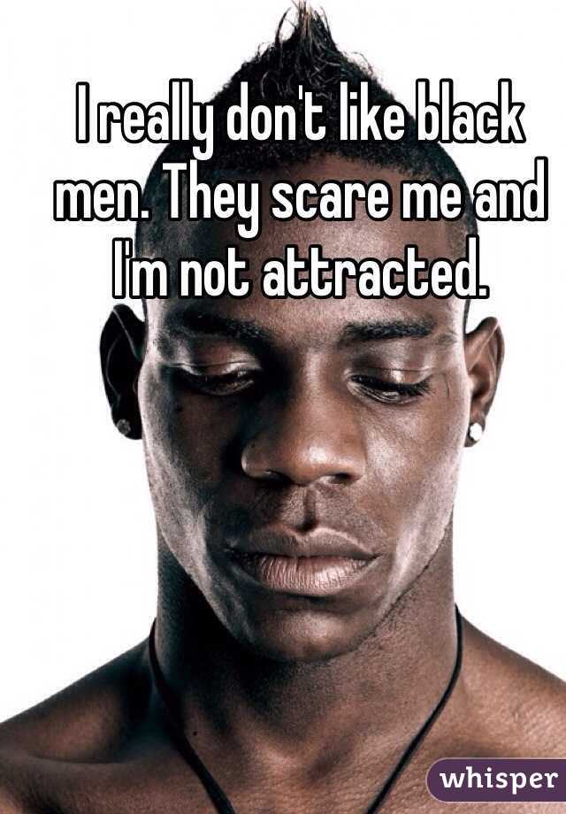 I really don't like black men. They scare me and I'm not attracted.