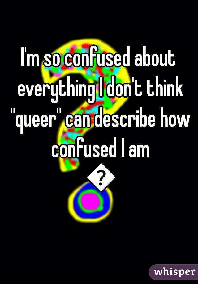 I'm so confused about everything I don't think "queer" can describe how confused I am 😅