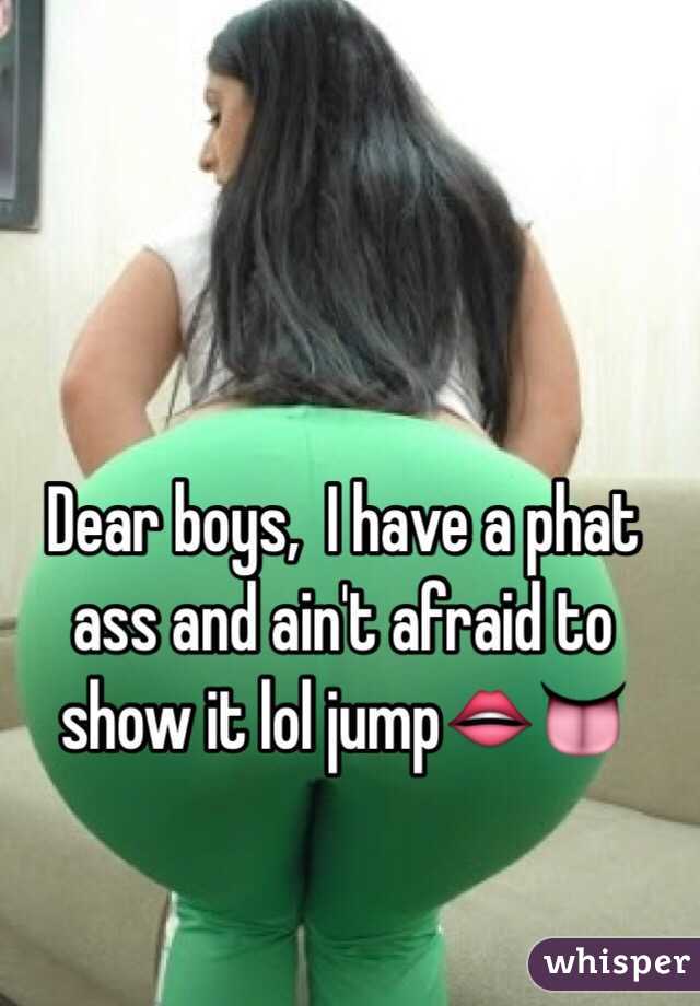 Dear boys,  I have a phat ass and ain't afraid to show it lol jump👄👅