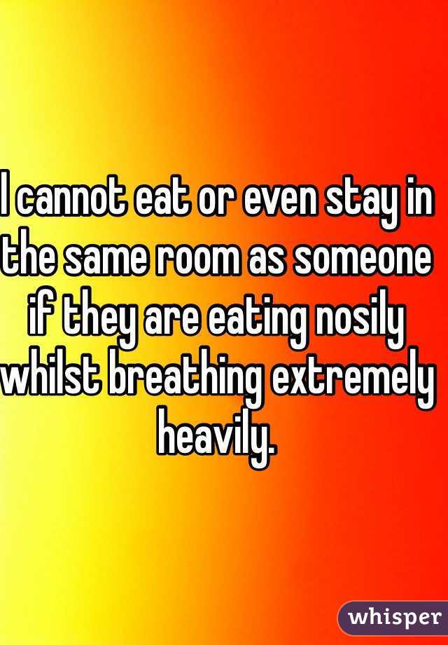 I cannot eat or even stay in the same room as someone if they are eating nosily whilst breathing extremely heavily.  