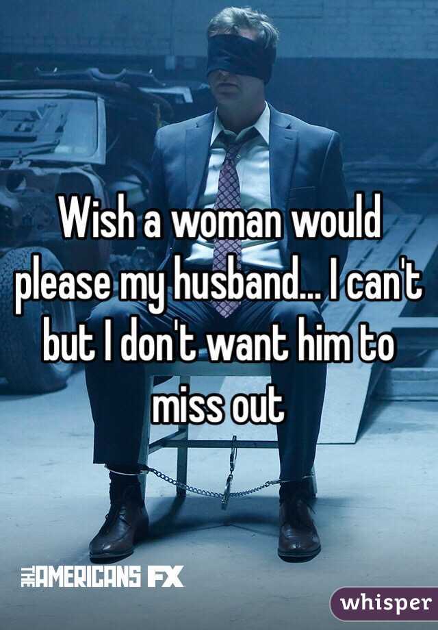 Wish a woman would please my husband... I can't but I don't want him to miss out