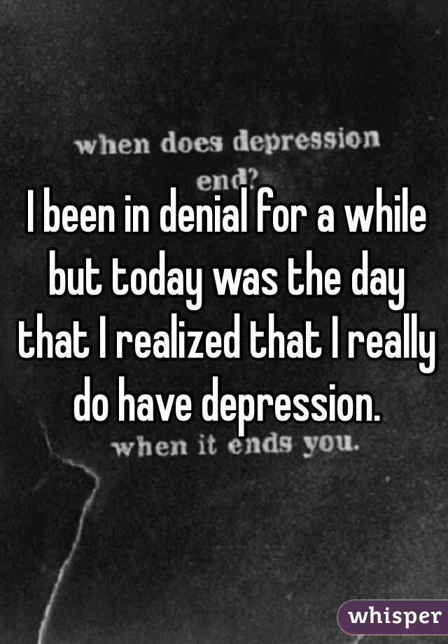 I been in denial for a while but today was the day  that I realized that I really do have depression.