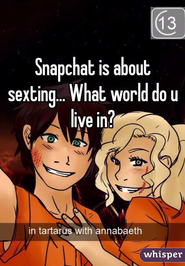 Snapchat is about sexting... What world do u live in?