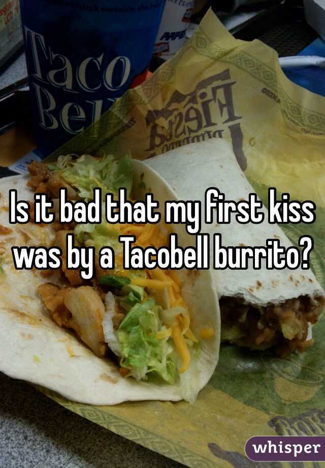 Is it bad that my first kiss was by a Tacobell burrito?