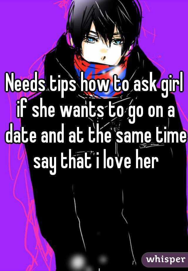 Needs tips how to ask girl if she wants to go on a date and at the same time say that i love her