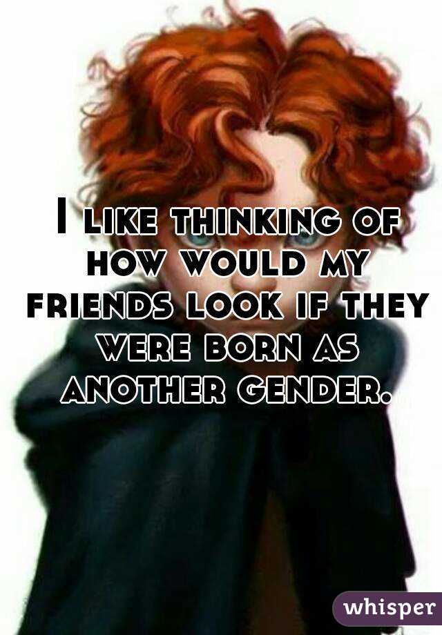  I like thinking of how would my friends look if they were born as another gender.