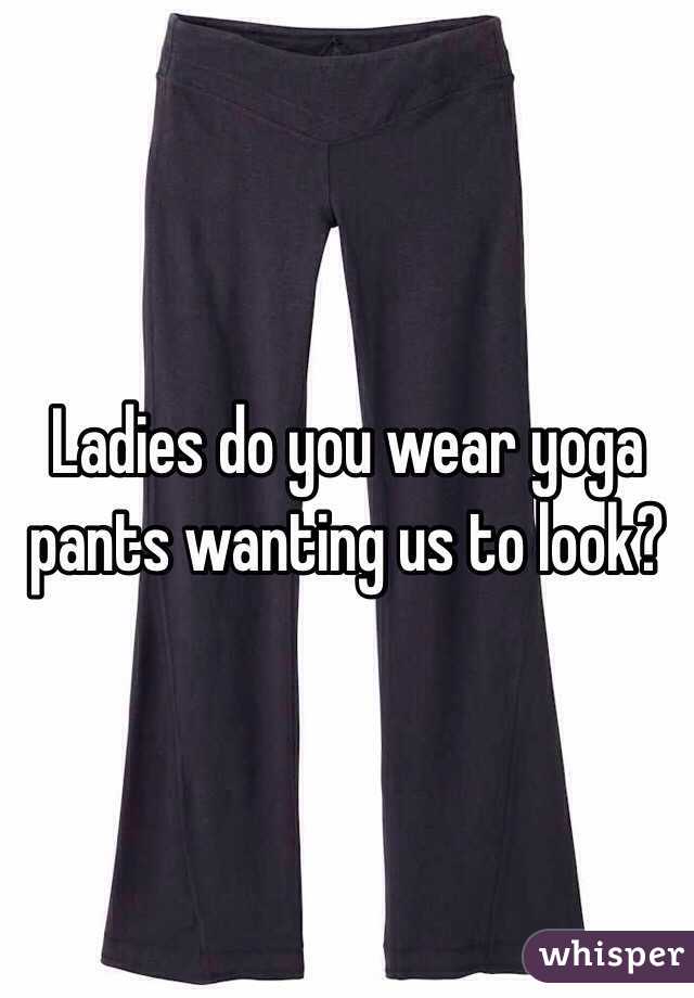 Ladies do you wear yoga pants wanting us to look? 