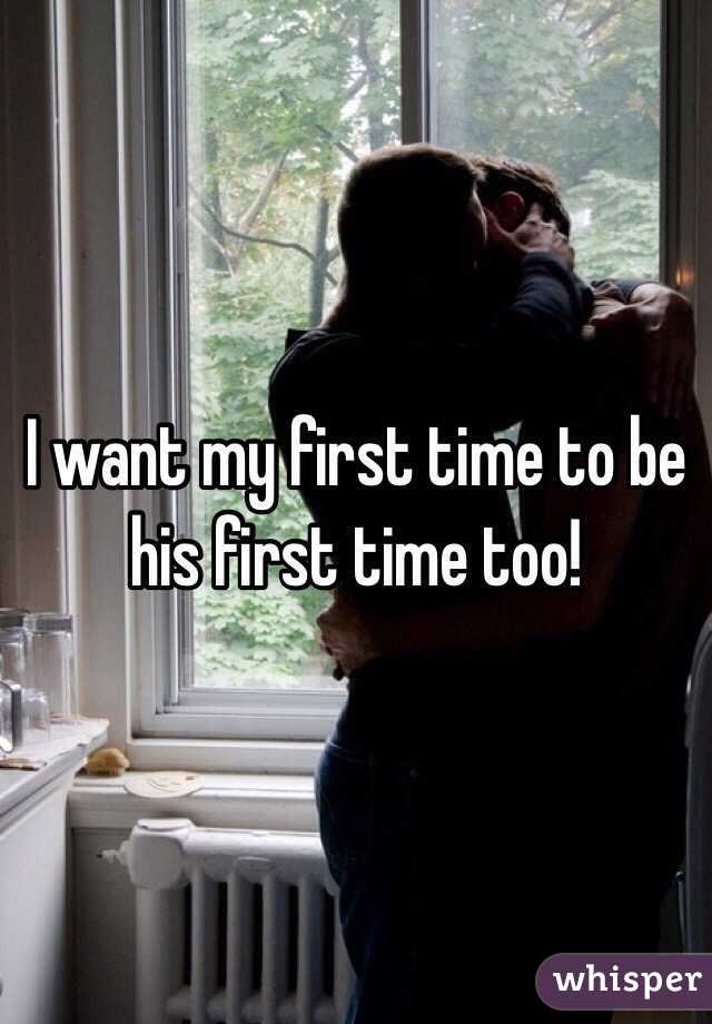 I want my first time to be his first time too! 