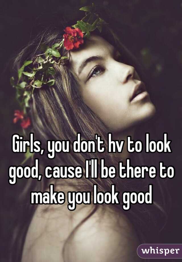 Girls, you don't hv to look good, cause I'll be there to make you look good