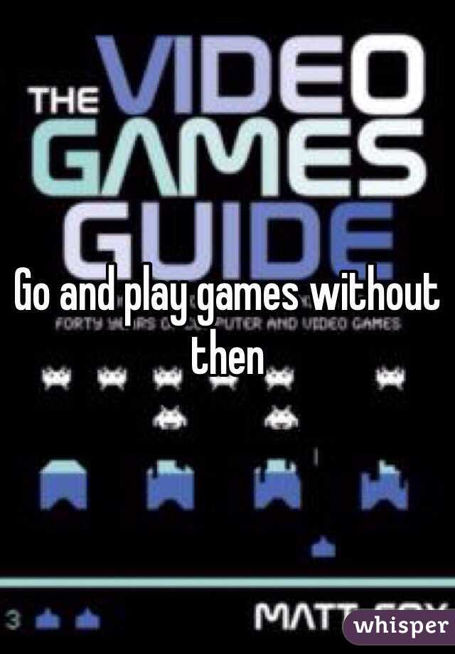 Go and play games without then 