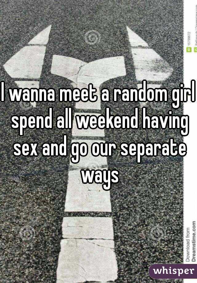 I wanna meet a random girl spend all weekend having sex and go our separate ways