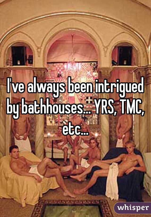 I've always been intrigued by bathhouses... YRS, TMC, etc...