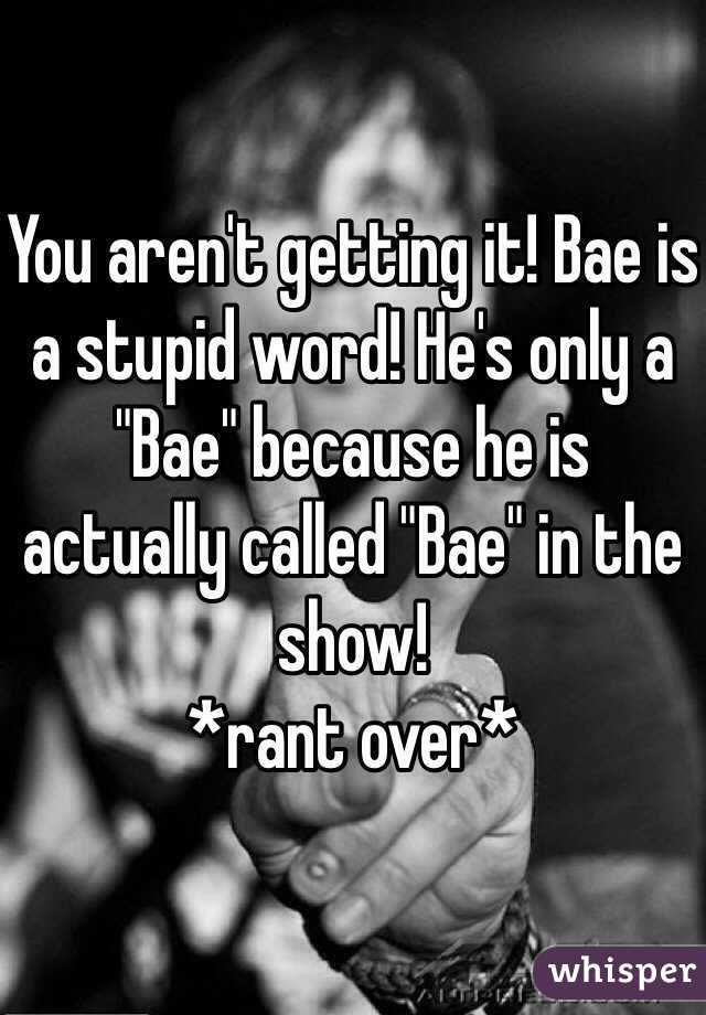 You aren't getting it! Bae is a stupid word! He's only a "Bae" because he is actually called "Bae" in the show!
*rant over*