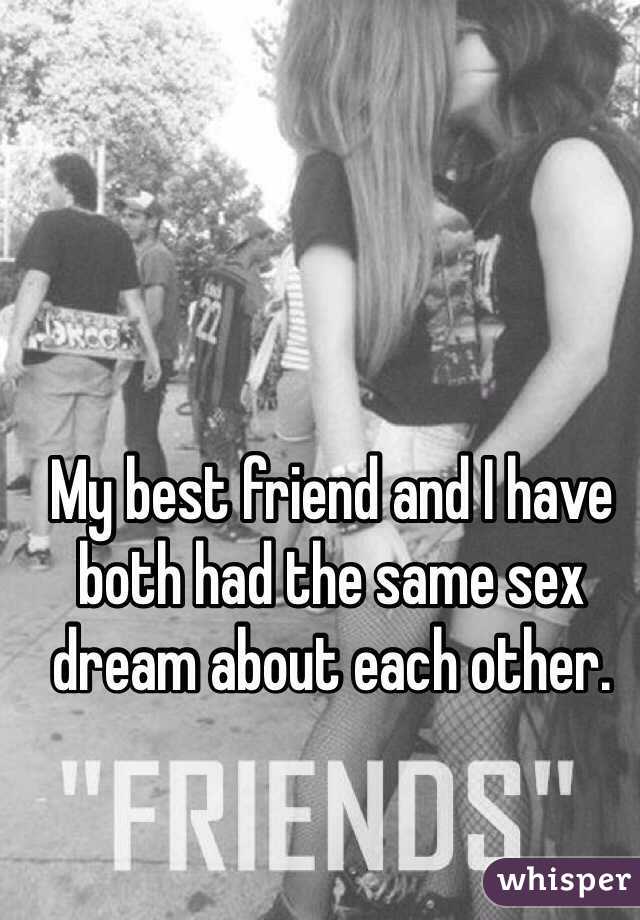 My best friend and I have both had the same sex dream about each other.