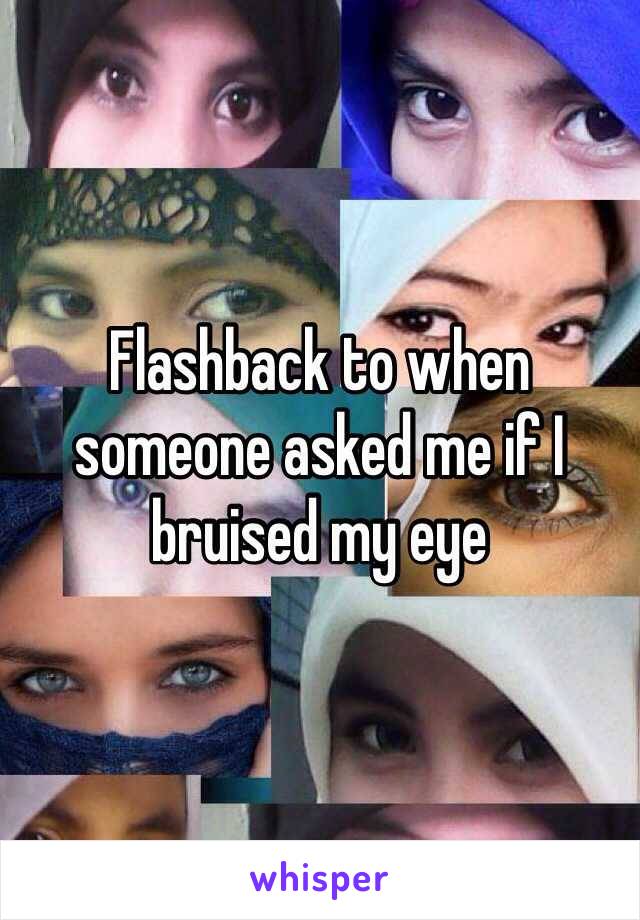 Flashback to when someone asked me if I bruised my eye