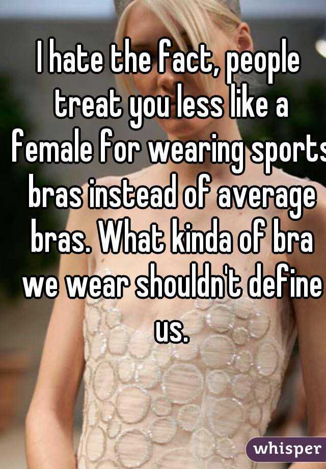 I hate the fact, people treat you less like a female for wearing sports bras instead of average bras. What kinda of bra we wear shouldn't define us.