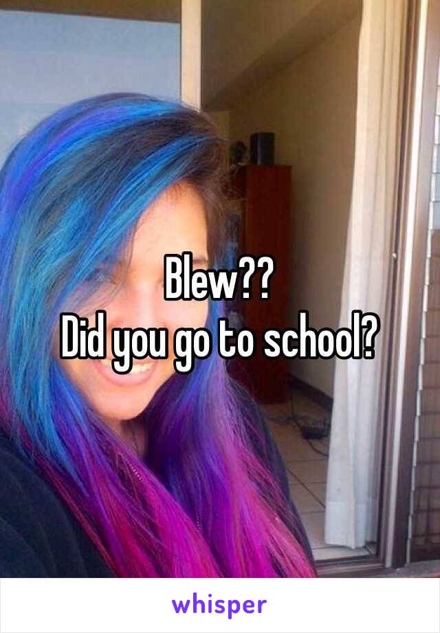 Blew??
Did you go to school?