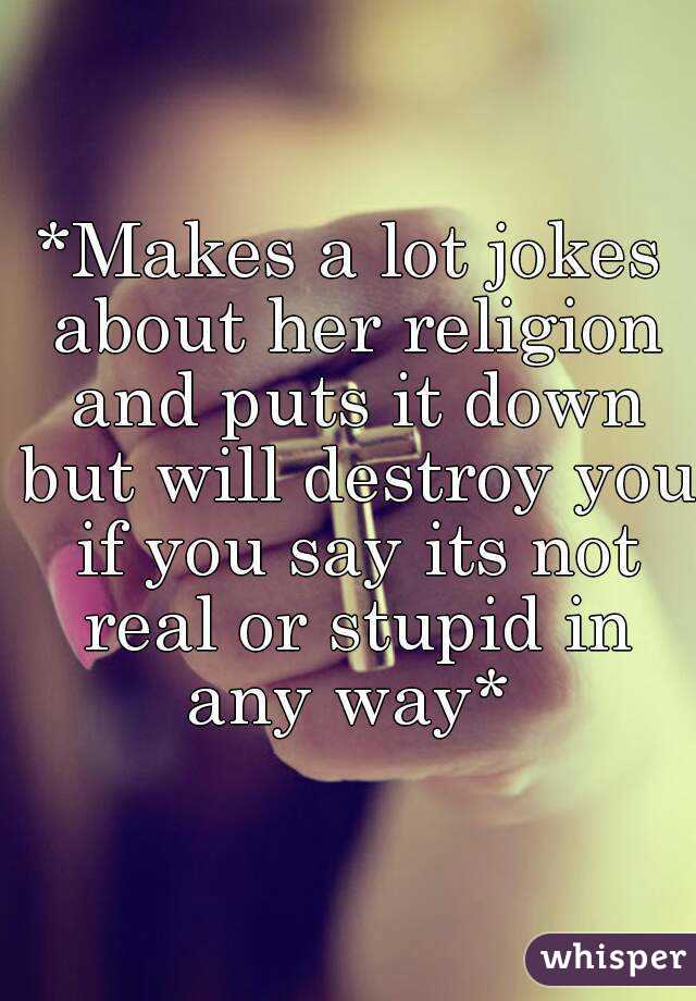 *Makes a lot jokes about her religion and puts it down but will destroy you if you say its not real or stupid in any way* 