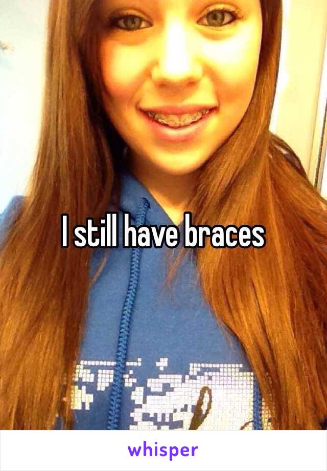 I still have braces