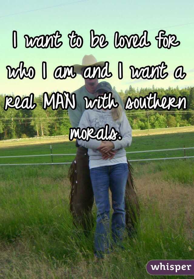 I want to be loved for who I am and I want a real MAN with southern morals.