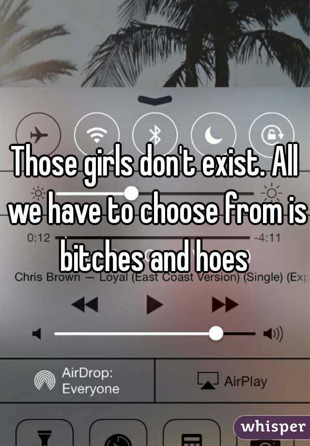 Those girls don't exist. All we have to choose from is bitches and hoes 