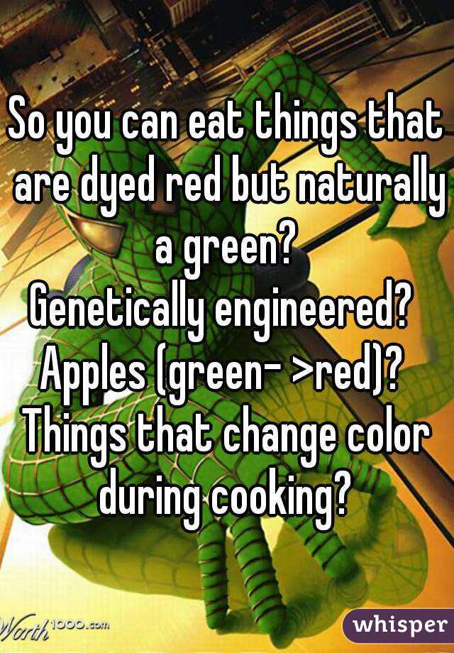 So you can eat things that are dyed red but naturally a green? 
Genetically engineered? 
Apples (green- >red)? 
Things that change color during cooking? 