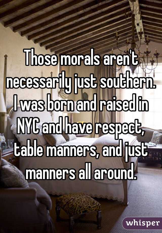 Those morals aren't necessarily just southern. I was born and raised in NYC and have respect, table manners, and just manners all around. 