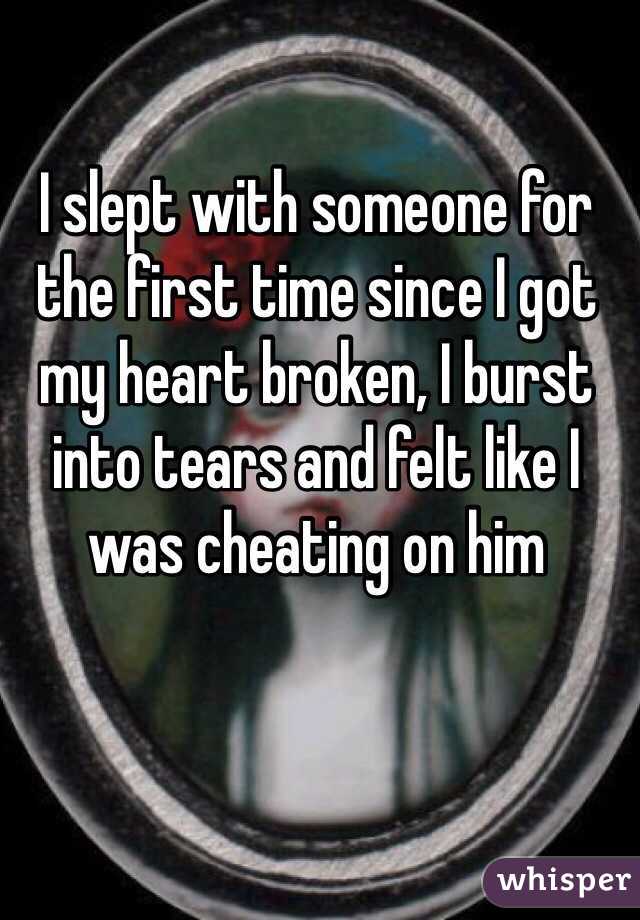 I slept with someone for the first time since I got my heart broken, I burst into tears and felt like I was cheating on him