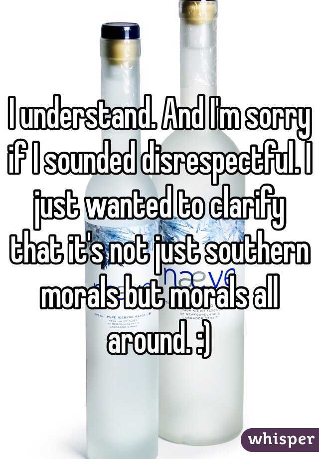 I understand. And I'm sorry if I sounded disrespectful. I just wanted to clarify that it's not just southern morals but morals all around. :)