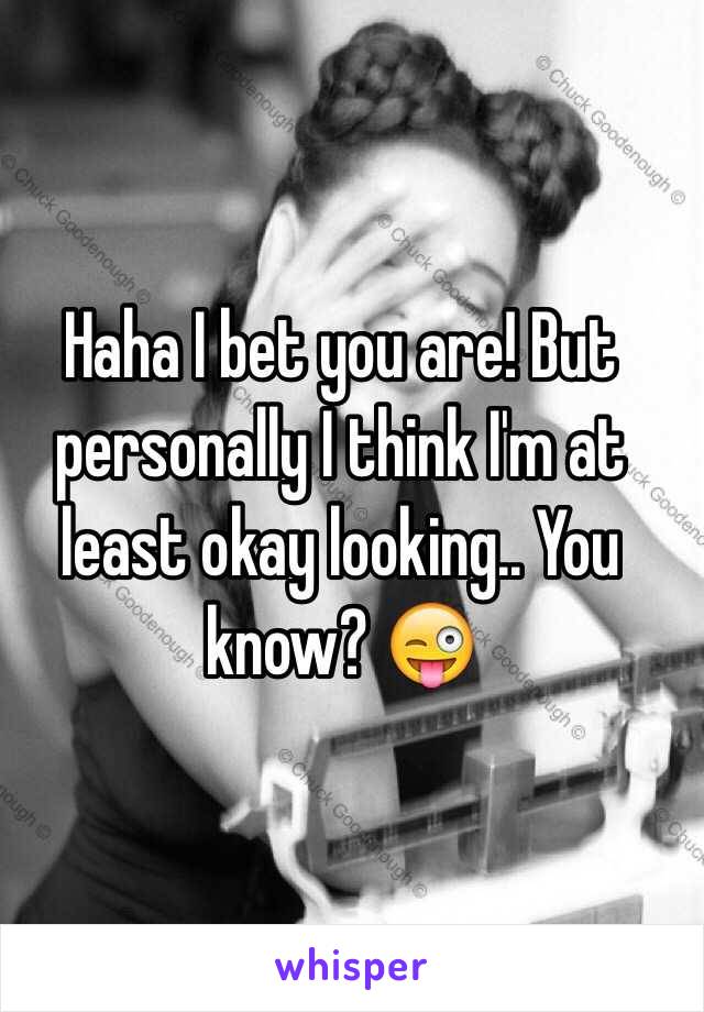 Haha I bet you are! But personally I think I'm at least okay looking.. You know? 😜