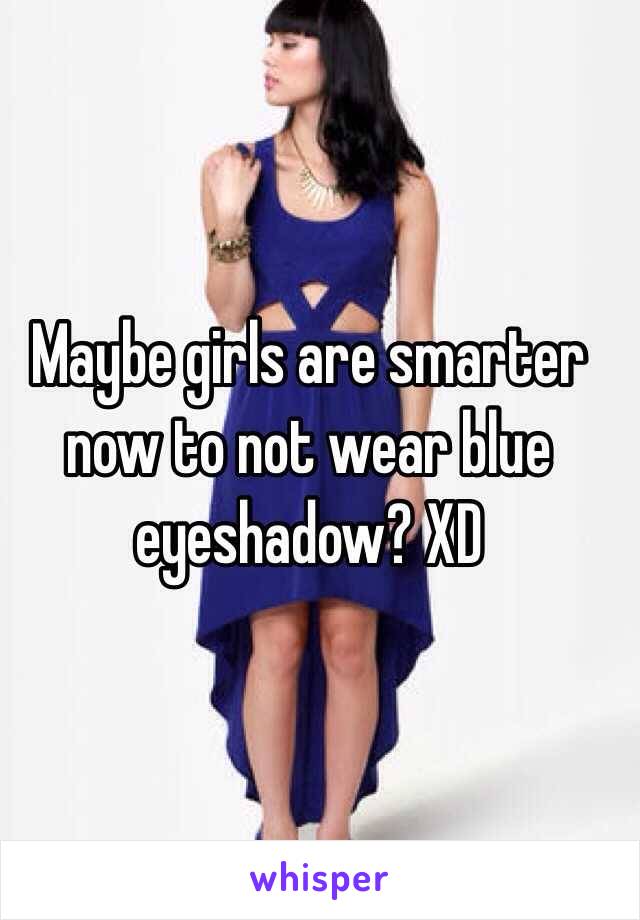 Maybe girls are smarter now to not wear blue eyeshadow? XD