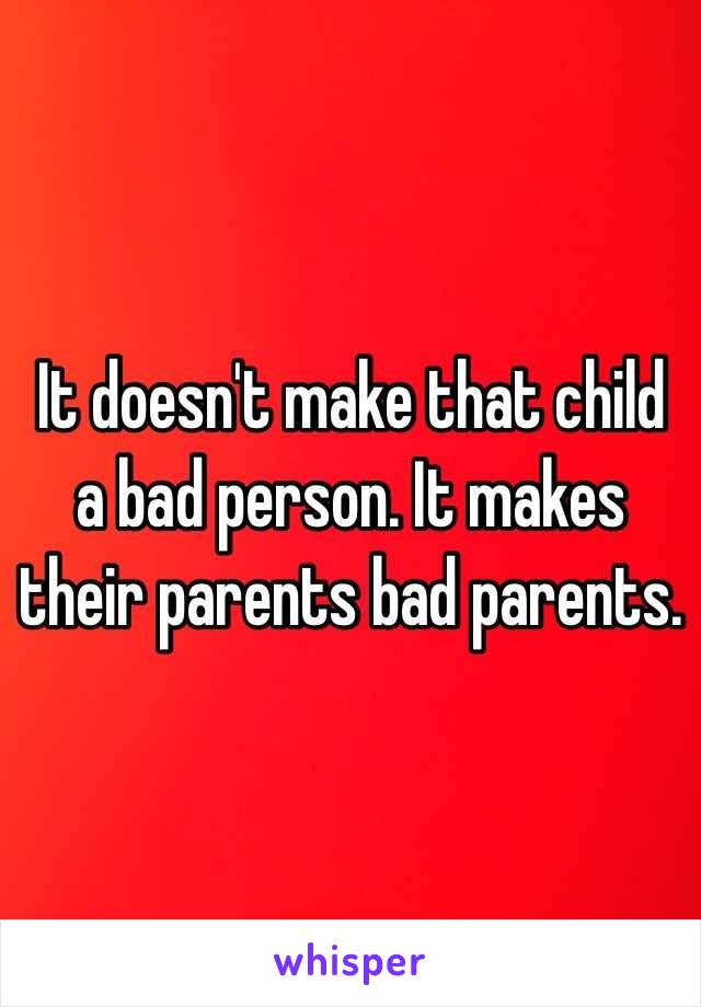 It doesn't make that child a bad person. It makes their parents bad parents.