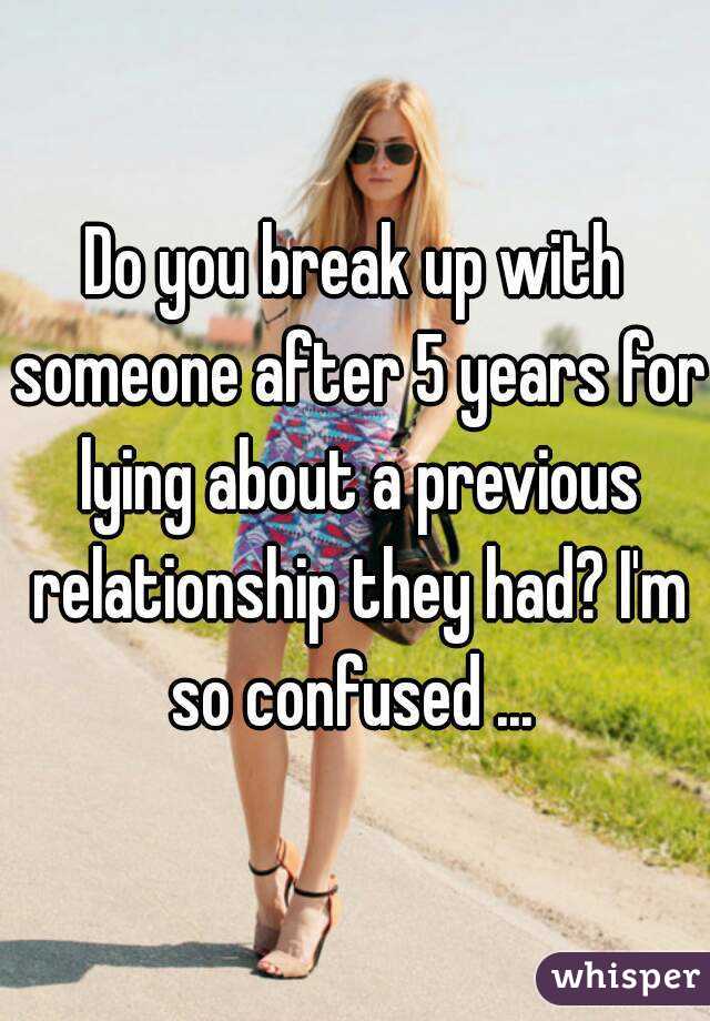 Do you break up with someone after 5 years for lying about a previous relationship they had? I'm so confused ... 