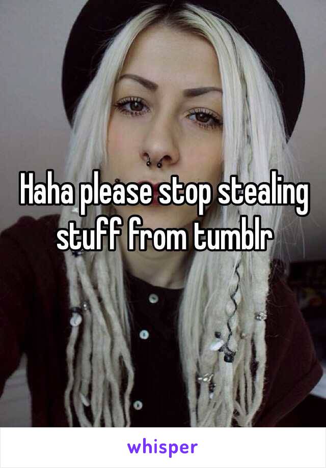 Haha please stop stealing stuff from tumblr