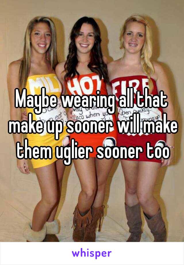 Maybe wearing all that make up sooner will make them uglier sooner too