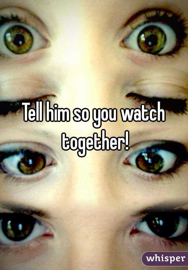 Tell him so you watch together!